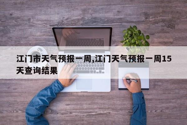 江门市天气预报一周,江门天气预报一周15天查询结果 第1张