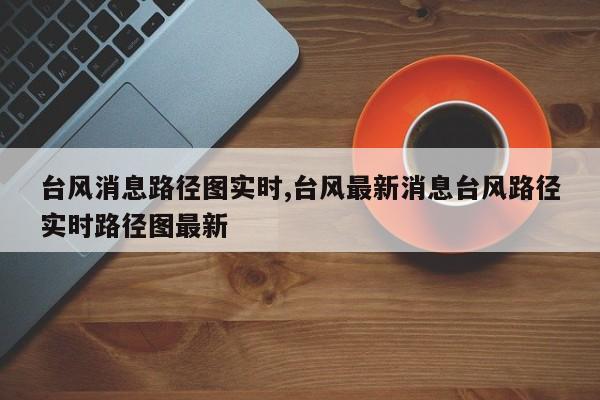台风消息路径图实时,台风最新消息台风路径实时路径图最新 第1张