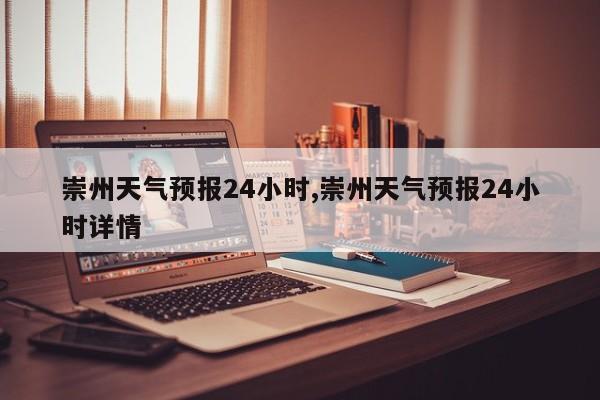 崇州天气预报24小时,崇州天气预报24小时详情