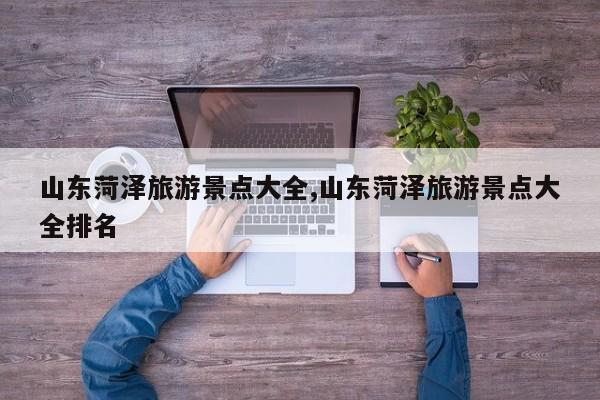 山东菏泽旅游景点大全,山东菏泽旅游景点大全排名