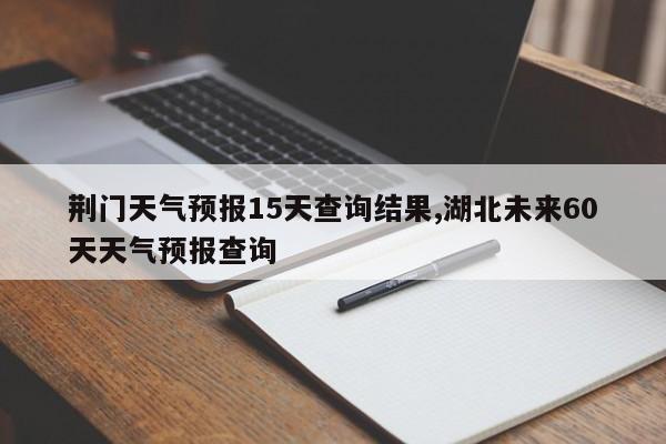 荆门天气预报15天查询结果,湖北未来60天天气预报查询