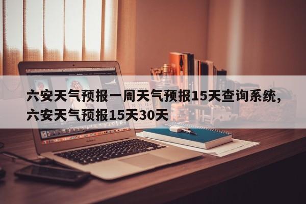 六安天气预报一周天气预报15天查询系统,六安天气预报15天30天 第1张