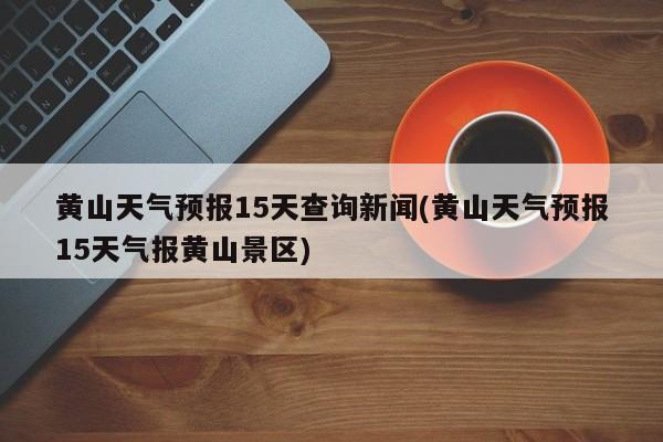 黄山天气预报15天查询新闻(黄山天气预报15天气报黄山景区) 第1张