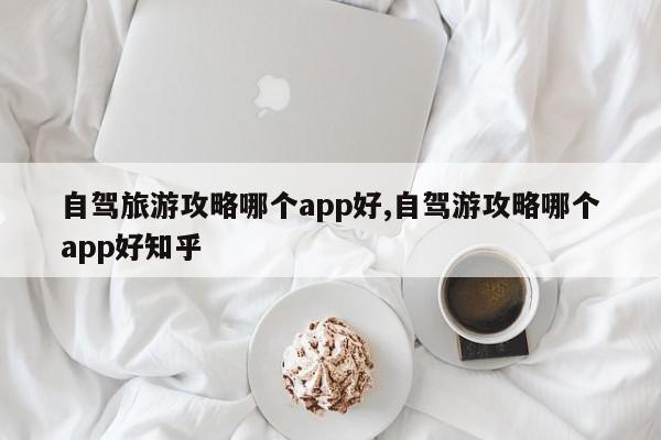 自驾旅游攻略哪个app好,自驾游攻略哪个app好知乎