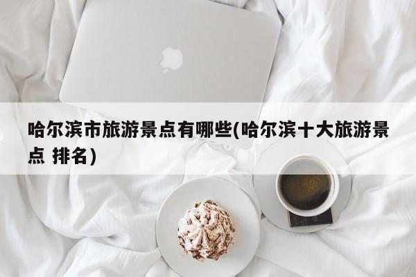 哈尔滨市旅游景点有哪些(哈尔滨十大旅游景点 排名)