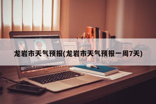 龙岩市天气预报(龙岩市天气预报一周7天) 第1张
