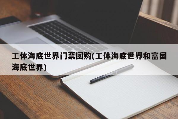 工体海底世界门票团购(工体海底世界和富国海底世界)