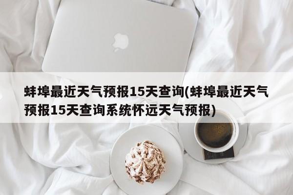蚌埠最近天气预报15天查询(蚌埠最近天气预报15天查询系统怀远天气预报) 第1张