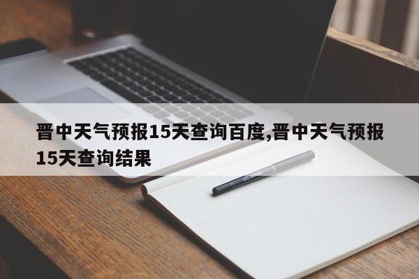 晋中天气预报15天查询百度,晋中天气预报15天查询结果 第1张