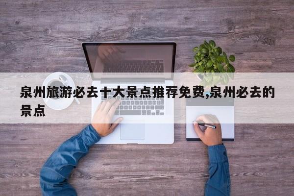 泉州旅游必去十大景点推荐免费,泉州必去的景点
