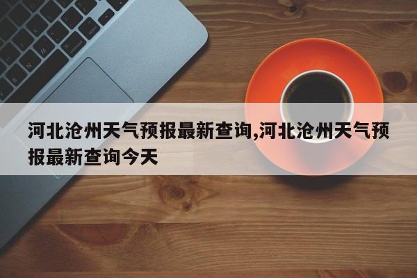 河北沧州天气预报最新查询,河北沧州天气预报最新查询今天 第1张