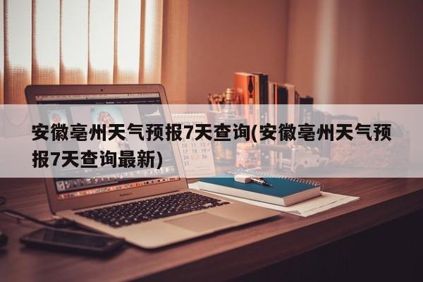 安徽亳州天气预报7天查询(安徽亳州天气预报7天查询最新) 第1张