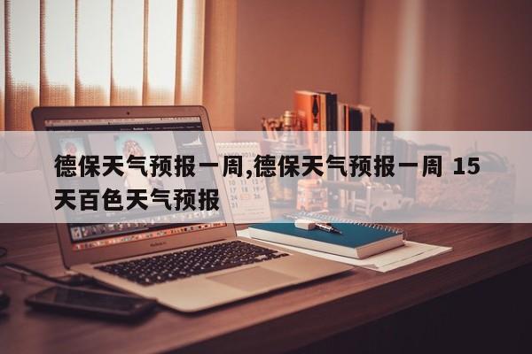 德保天气预报一周,德保天气预报一周 15天百色天气预报
