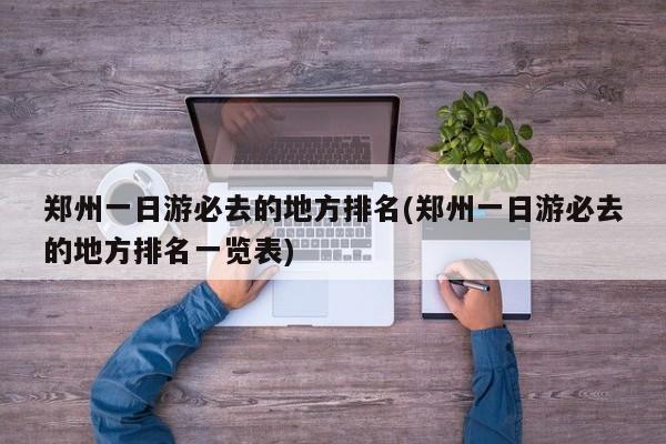 郑州一日游必去的地方排名(郑州一日游必去的地方排名一览表)