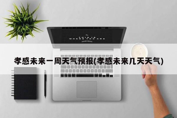 孝感未来一周天气预报(孝感未来几天天气) 第1张
