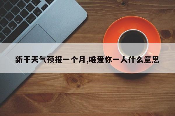 新干天气预报一个月,唯爱你一人什么意思 第1张