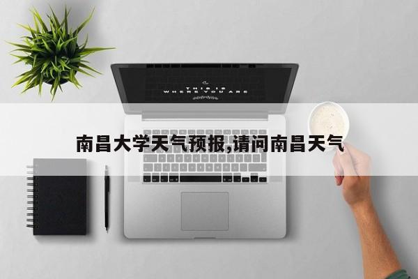 南昌大学天气预报,请问南昌天气 第1张