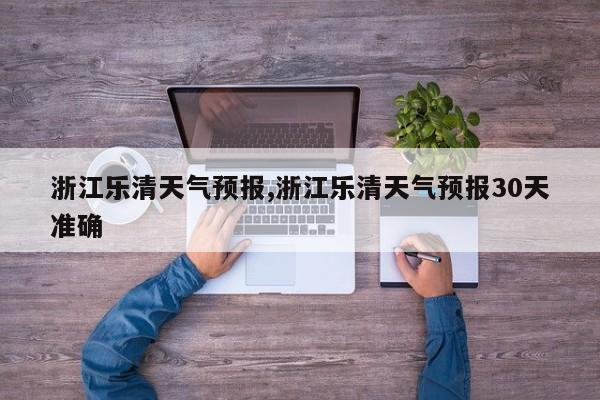 浙江乐清天气预报,浙江乐清天气预报30天准确 第1张