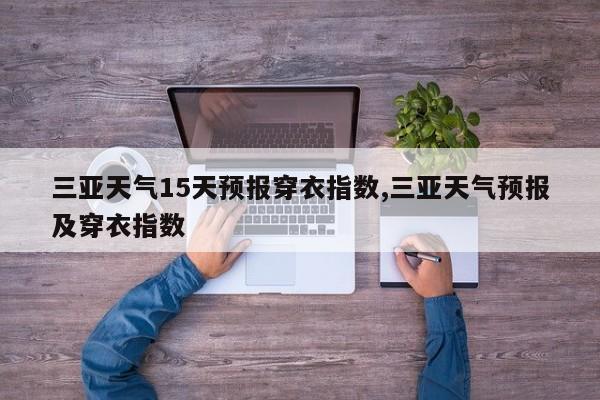三亚天气15天预报穿衣指数,三亚天气预报及穿衣指数