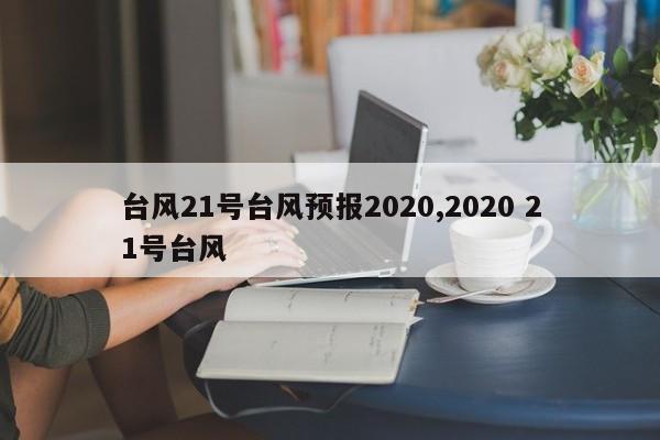 台风21号台风预报2020,2020 21号台风