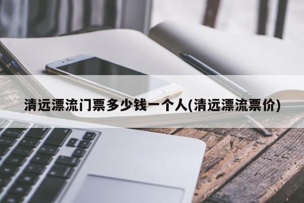 清远漂流门票多少钱一个人(清远漂流票价)