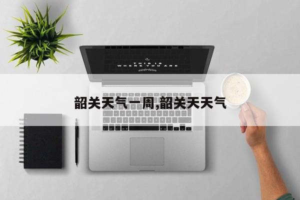 韶关天气一周,韶关天天气