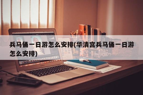 兵马俑一日游怎么安排(华清宫兵马俑一日游怎么安排)