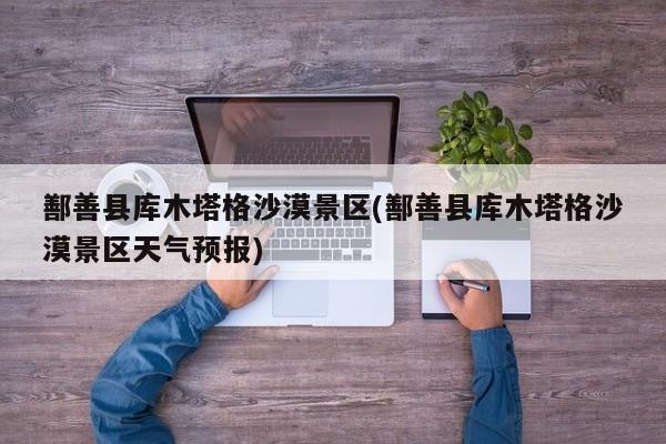 鄯善县库木塔格沙漠景区(鄯善县库木塔格沙漠景区天气预报)