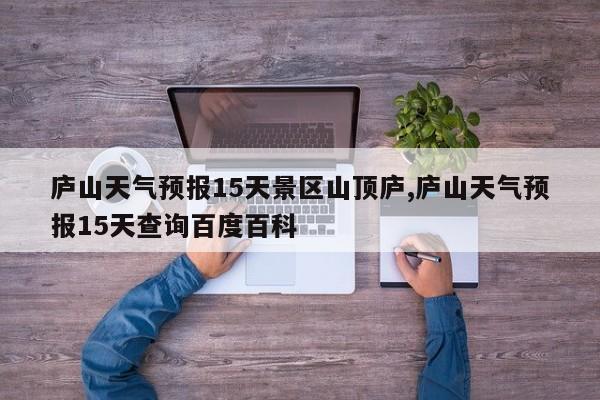 庐山天气预报15天景区山顶庐,庐山天气预报15天查询百度百科 第1张