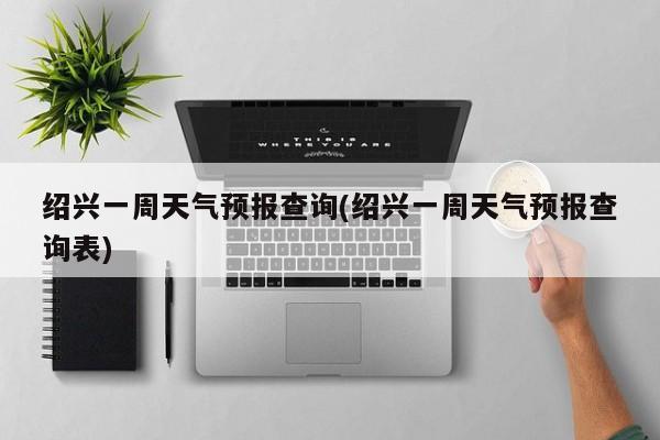 绍兴一周天气预报查询(绍兴一周天气预报查询表)