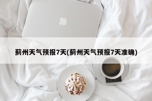 蓟州天气预报7天(蓟州天气预报7天准确)
