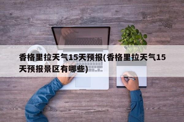香格里拉天气15天预报(香格里拉天气15天预报景区有哪些)
