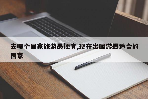 去哪个国家旅游最便宜,现在出国游最适合的国家