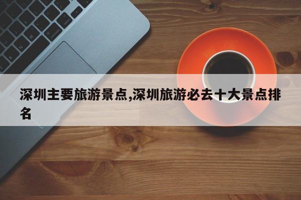 深圳主要旅游景点,深圳旅游必去十大景点排名