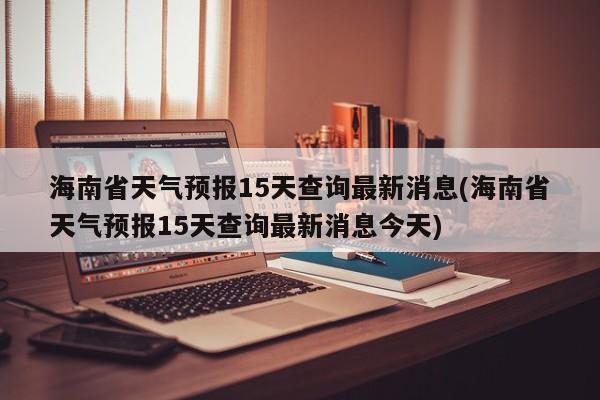 海南省天气预报15天查询最新消息(海南省天气预报15天查询最新消息今天)