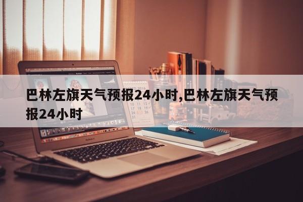 巴林左旗天气预报24小时,巴林左旗天气预报24小时 第1张