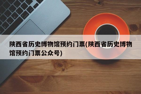 陕西省历史博物馆预约门票(陕西省历史博物馆预约门票公众号)
