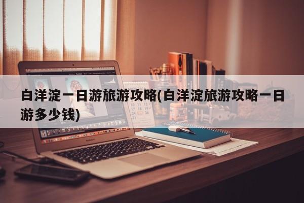 白洋淀一日游旅游攻略(白洋淀旅游攻略一日游多少钱)