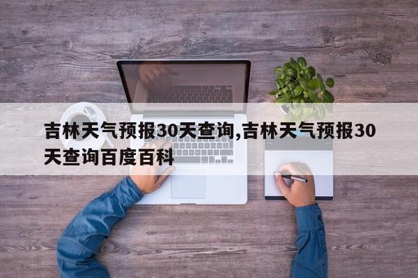 吉林天气预报30天查询,吉林天气预报30天查询百度百科
