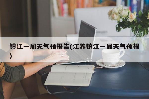镇江一周天气预报告(江苏镇江一周天气预报)