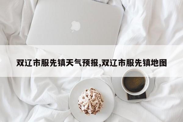 双辽市服先镇天气预报,双辽市服先镇地图
