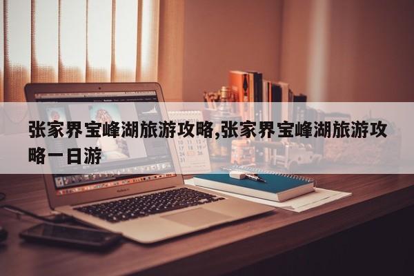 张家界宝峰湖旅游攻略,张家界宝峰湖旅游攻略一日游