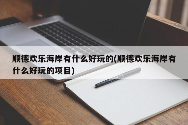 顺德欢乐海岸有什么好玩的(顺德欢乐海岸有什么好玩的项目)
