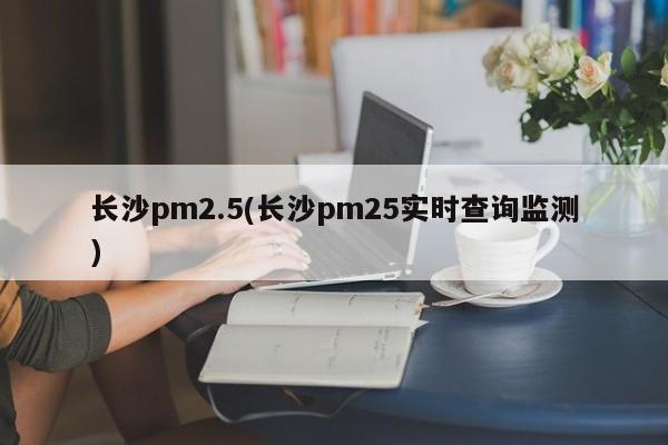 长沙pm2.5(长沙pm25实时查询监测)