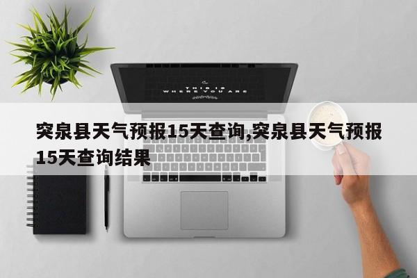 突泉县天气预报15天查询,突泉县天气预报15天查询结果