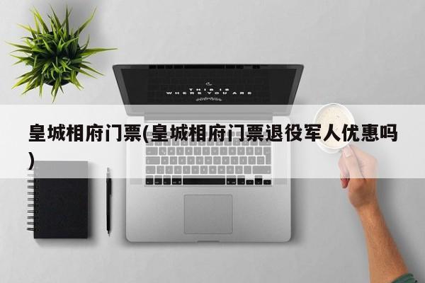 皇城相府门票(皇城相府门票退役军人优惠吗) 第1张