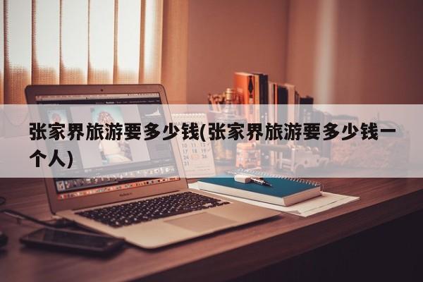 张家界旅游要多少钱(张家界旅游要多少钱一个人)