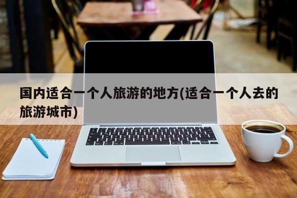 国内适合一个人旅游的地方(适合一个人去的旅游城市) 第1张