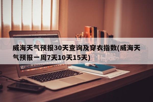 威海天气预报30天查询及穿衣指数(威海天气预报一周7天10天15天) 第1张