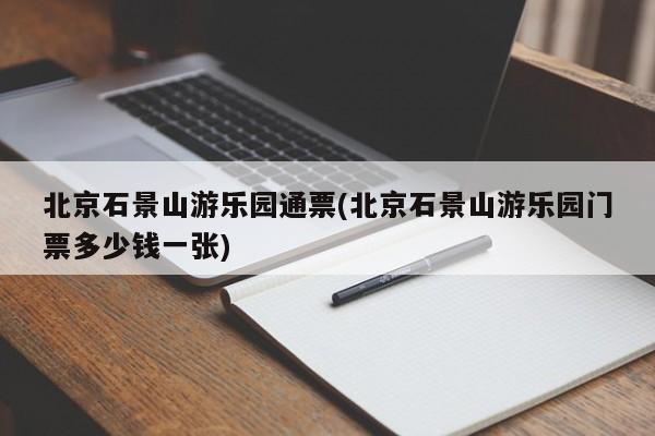 北京石景山游乐园通票(北京石景山游乐园门票多少钱一张)